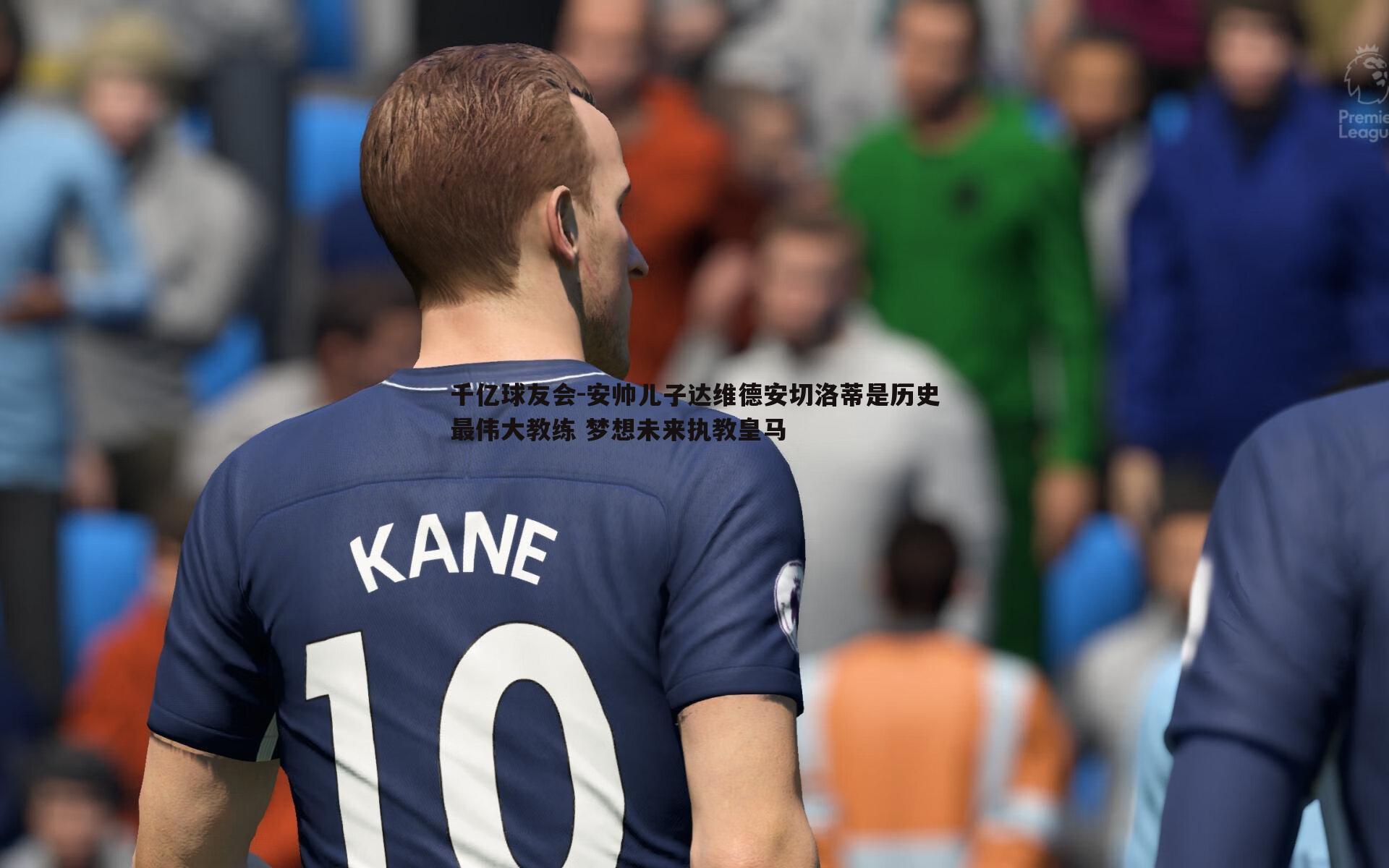 安帅儿子达维德安切洛蒂是历史最伟大教练 梦想未来执教皇马