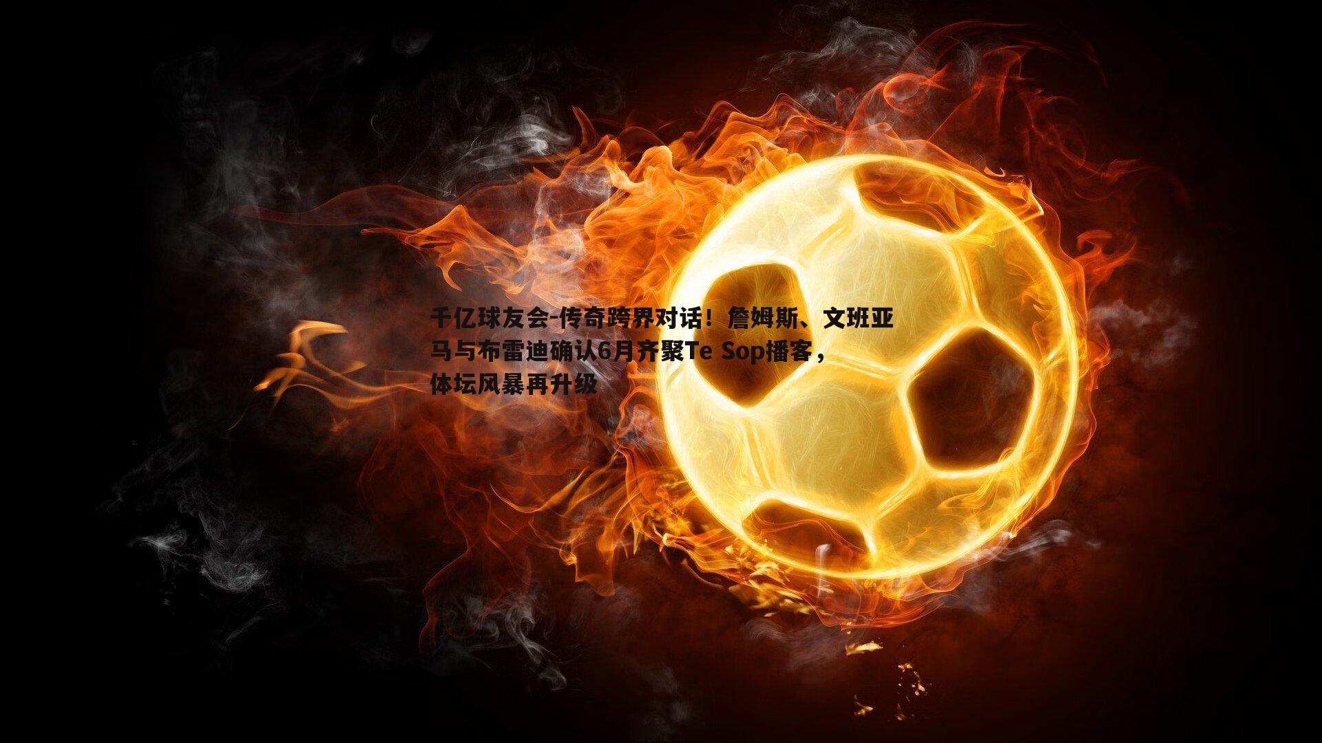 传奇跨界对话!詹姆斯、文班亚马与布雷迪确认6月齐聚Te Sop播客,体坛风暴再升级