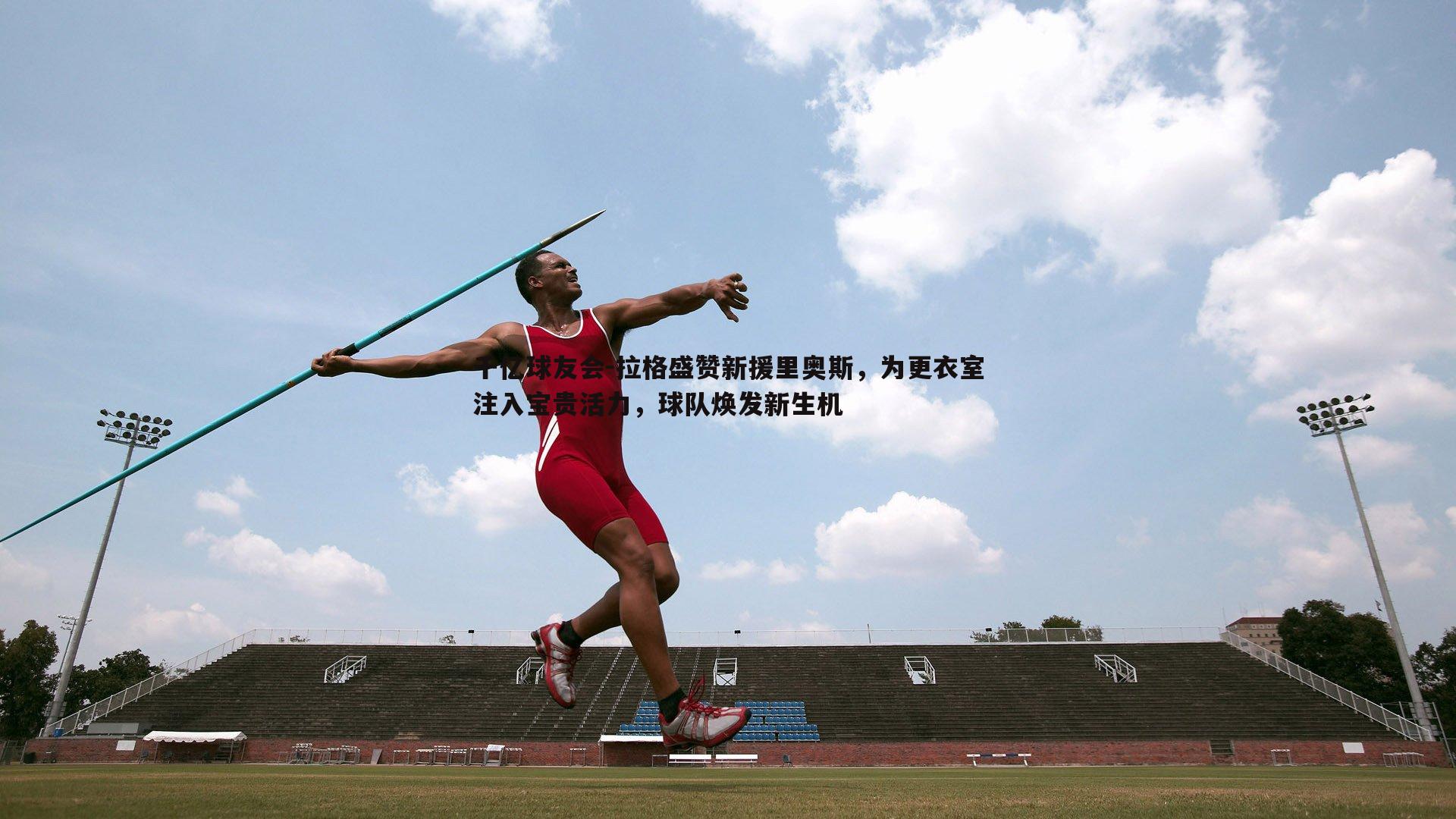 拉格盛赞新援里奥斯,为更衣室注入宝贵活力,球队焕发新生机